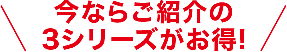 今ならご紹介の３シリーズがお得！