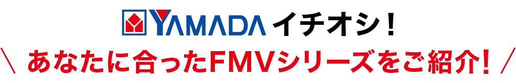 YAMADA イチオシ あなたに合ったFMVシリーズをご紹介!