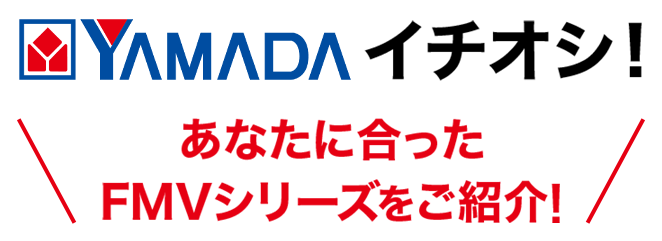 YAMADA イチオシ あなたに合ったFMVシリーズをご紹介!