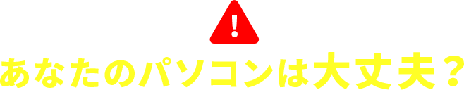 あなたのパソコンは大丈夫？