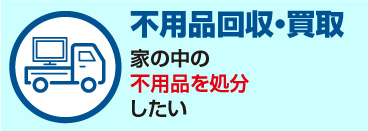 「不用品回収・買取」家の中の不用品を処分したい