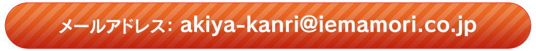 メールアドレス：akiya-kanri@iemamori.co.jp