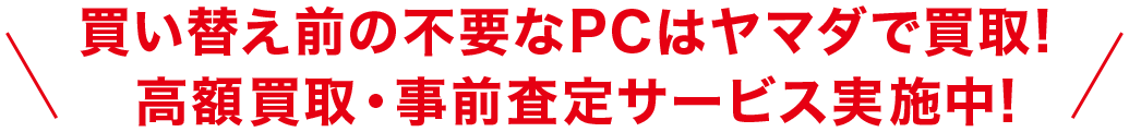 買い換え前の不要なPCはヤマダで買取! 高額買取・事前査定サービス実施中!