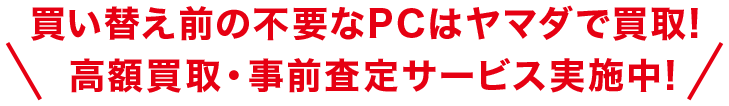 買い換え前の不要なPCはヤマダで買取! 高額買取・事前査定サービス実施中!e