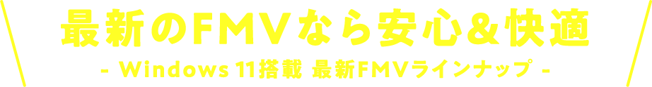 最新のFMVなら安心&快適 - Windows 11搭載 最新FMVラインナップ -