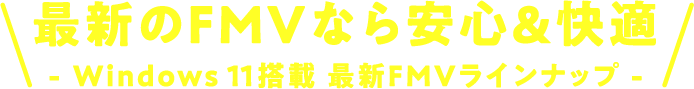 最新のFMVなら安心&快適 - Windows 11搭載 最新FMVラインナップ -