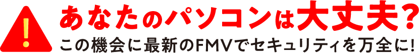 あなたのパソコンは大丈夫? この機会に最新のFMVでセキュリティを万全に!