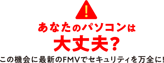 あなたのパソコンは大丈夫? この機会に最新のFMVでセキュリティを万全に!