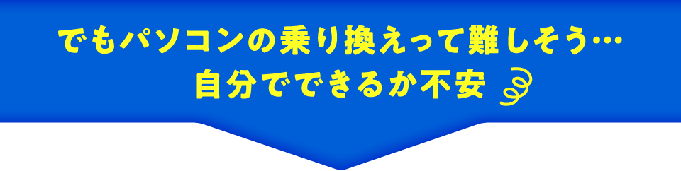 でもパソコンの乗り換えって難しそう…自分でできるか不安