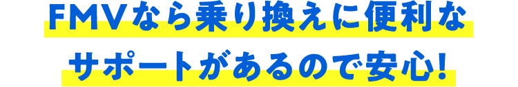 FMVなら乗り換えに便利なサポートがあるので安心！